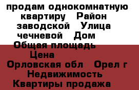 продам однокомнатную квартиру › Район ­ заводской › Улица ­ чечневой › Дом ­ 1 › Общая площадь ­ 36 › Цена ­ 1 440 000 - Орловская обл., Орел г. Недвижимость » Квартиры продажа   